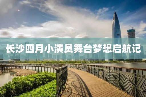 长沙四月小演员舞台梦想启航记