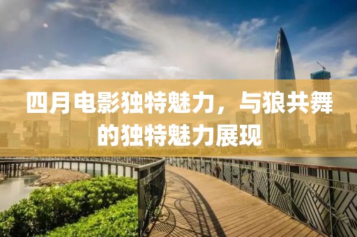 四月电影独特魅力，与狼共舞的独特魅力展现