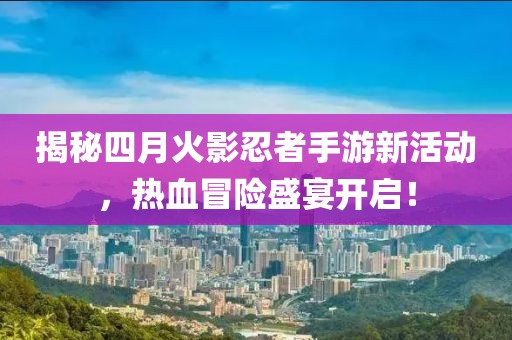 揭秘四月火影忍者手游新活动，热血冒险盛宴开启！