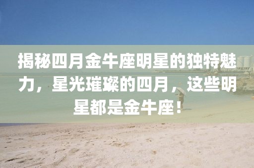 揭秘四月金牛座明星的独特魅力，星光璀璨的四月，这些明星都是金牛座！