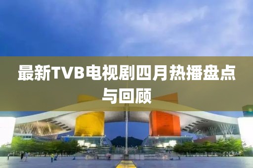 最新TVB电视剧四月热播盘点与回顾