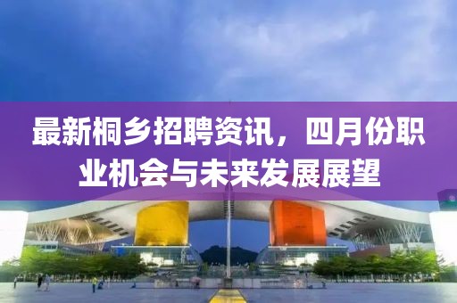 最新桐乡招聘资讯，四月份职业机会与未来发展展望