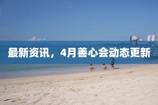 最新资讯，4月善心会动态更新