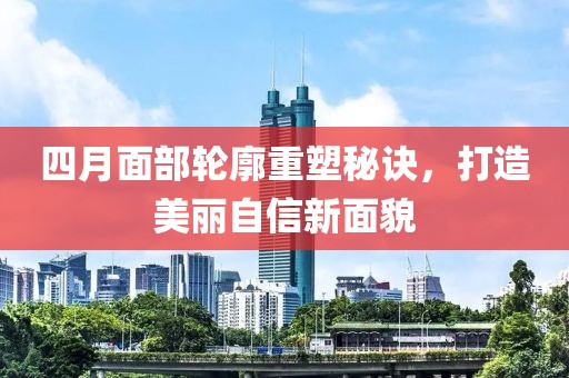 四月面部轮廓重塑秘诀，打造美丽自信新面貌