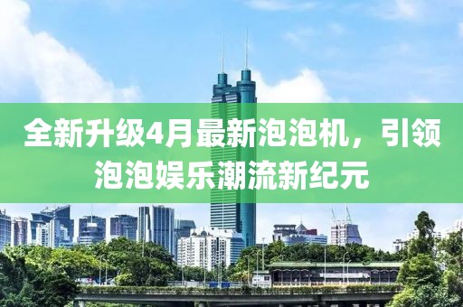 全新升级4月最新泡泡机，引领泡泡娱乐潮流新纪元