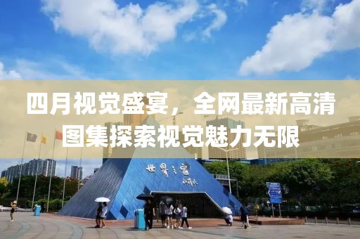 四月视觉盛宴，全网最新高清图集探索视觉魅力无限