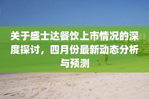 关于盛士达餐饮上市情况的深度探讨，四月份最新动态分析与预测