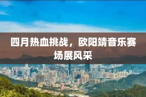 四月热血挑战，欧阳靖音乐赛场展风采