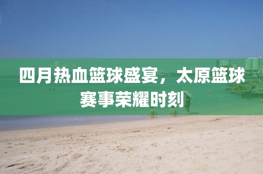 四月热血篮球盛宴，太原篮球赛事荣耀时刻