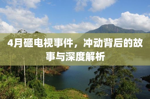 4月砸电视事件，冲动背后的故事与深度解析