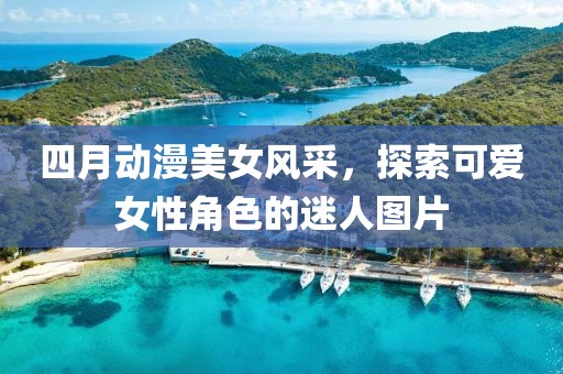 四月动漫美女风采，探索可爱女性角色的迷人图片