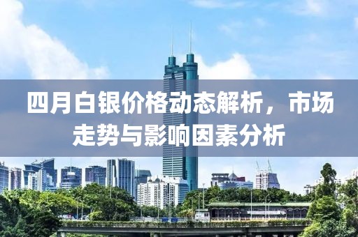 四月白银价格动态解析，市场走势与影响因素分析