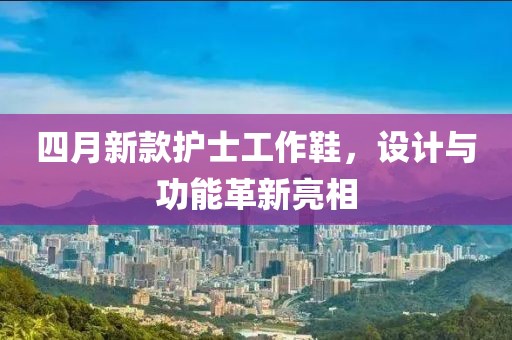 四月新款护士工作鞋，设计与功能革新亮相