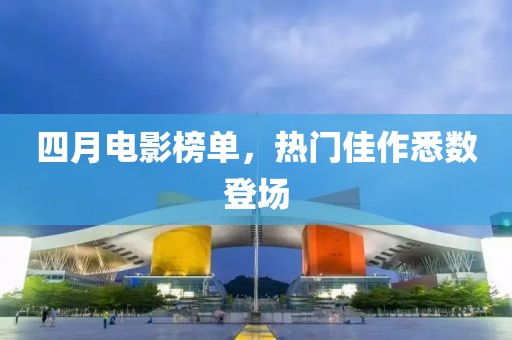四月电影榜单，热门佳作悉数登场