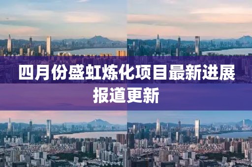 四月份盛虹炼化项目最新进展报道更新