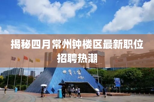 揭秘四月常州钟楼区最新职位招聘热潮