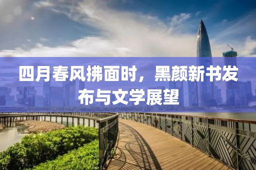 四月春风拂面时，黑颜新书发布与文学展望