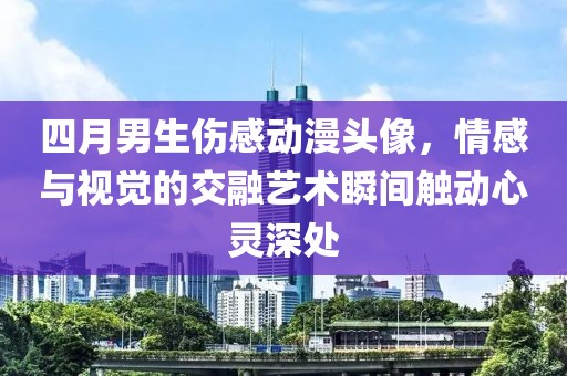 四月男生伤感动漫头像，情感与视觉的交融艺术瞬间触动心灵深处