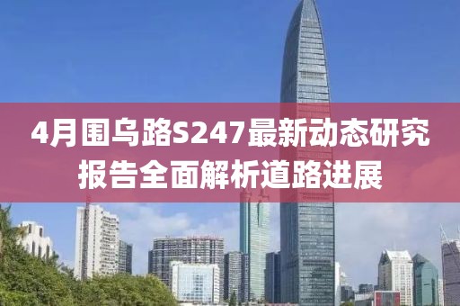 4月围乌路S247最新动态研究报告全面解析道路进展