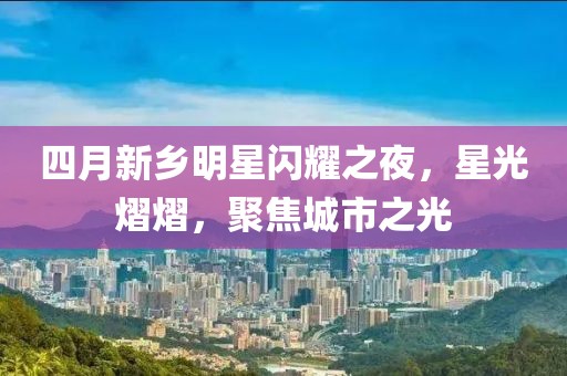 四月新乡明星闪耀之夜，星光熠熠，聚焦城市之光