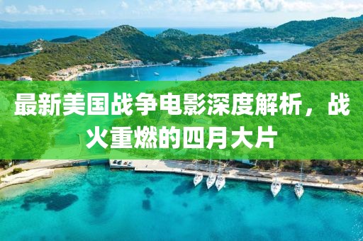 最新美国战争电影深度解析，战火重燃的四月大片
