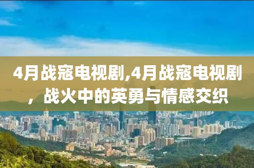 4月战寇电视剧,4月战寇电视剧，战火中的英勇与情感交织