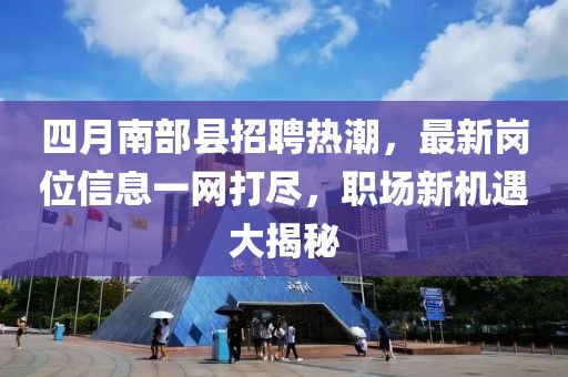 四月南部县招聘热潮，最新岗位信息一网打尽，职场新机遇大揭秘