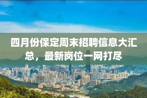 四月份保定周末招聘信息大汇总，最新岗位一网打尽