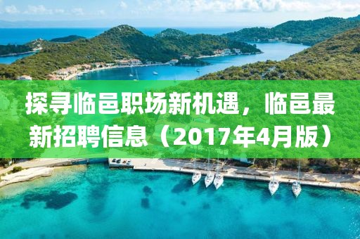 探寻临邑职场新机遇，临邑最新招聘信息（2017年4月版）