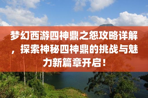 梦幻西游四神鼎之怨攻略详解，探索神秘四神鼎的挑战与魅力新篇章开启！