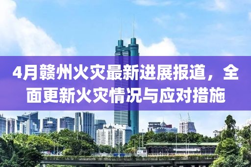 4月赣州火灾最新进展报道，全面更新火灾情况与应对措施