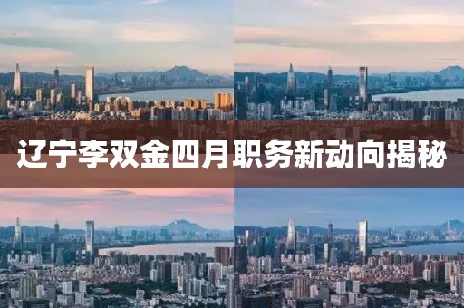 辽宁李双金四月职务新动向揭秘