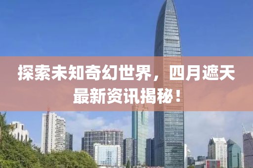 探索未知奇幻世界，四月遮天最新资讯揭秘！