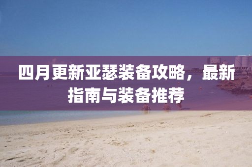 四月更新亚瑟装备攻略，最新指南与装备推荐