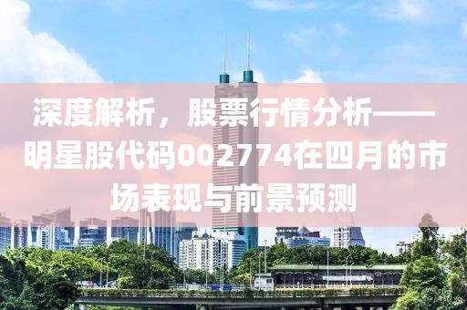深度解析，股票行情分析——明星股代码002774在四月的市场表现与前景预测