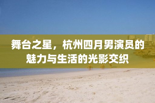 舞台之星，杭州四月男演员的魅力与生活的光影交织