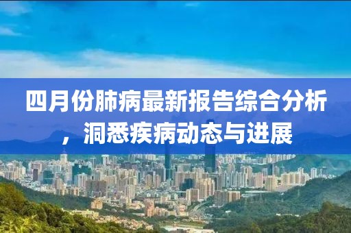 四月份肺病最新报告综合分析，洞悉疾病动态与进展