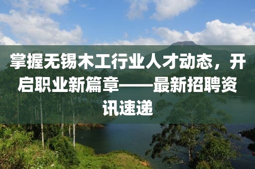 掌握无锡木工行业人才动态，开启职业新篇章——最新招聘资讯速递
