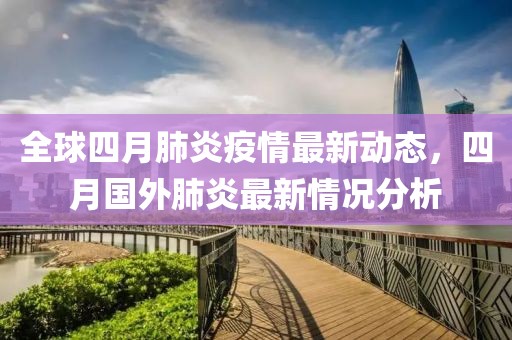 全球四月肺炎疫情最新动态，四月国外肺炎最新情况分析