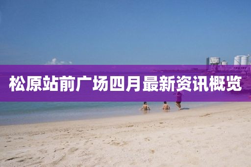 松原站前广场四月最新资讯概览