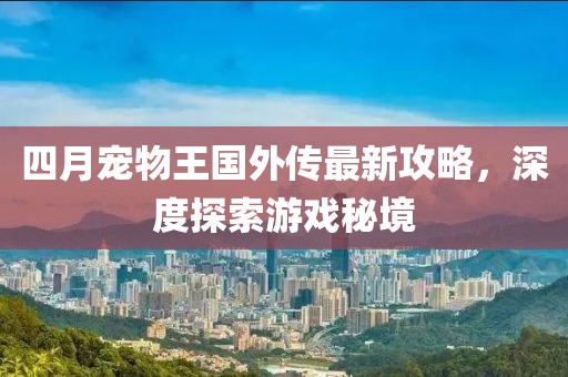 四月宠物王国外传最新攻略，深度探索游戏秘境