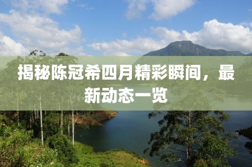 揭秘陈冠希四月精彩瞬间，最新动态一览
