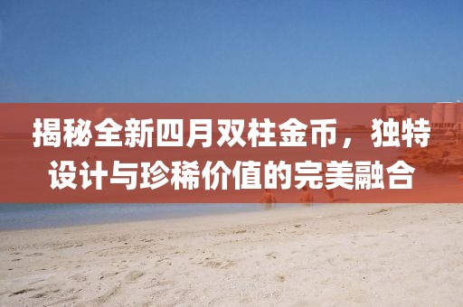 揭秘全新四月双柱金币，独特设计与珍稀价值的完美融合