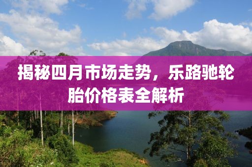 揭秘四月市场走势，乐路驰轮胎价格表全解析