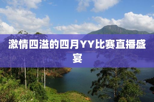 激情四溢的四月YY比赛直播盛宴