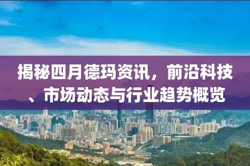揭秘四月德玛资讯，前沿科技、市场动态与行业趋势概览