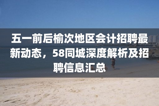 五一前后榆次地区会计招聘最新动态，58同城深度解析及招聘信息汇总