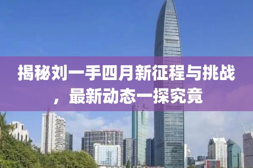 揭秘刘一手四月新征程与挑战，最新动态一探究竟
