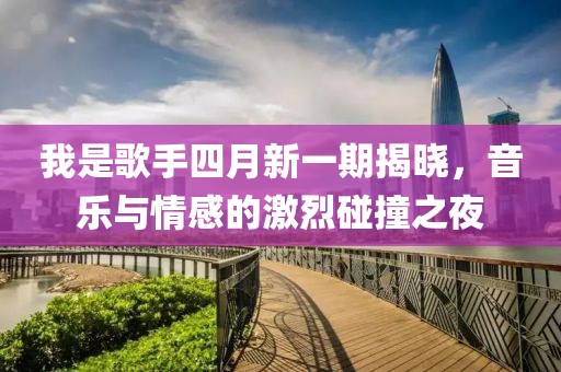 我是歌手四月新一期揭晓，音乐与情感的激烈碰撞之夜