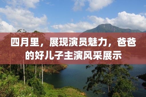 四月里，展现演员魅力，爸爸的好儿子主演风采展示